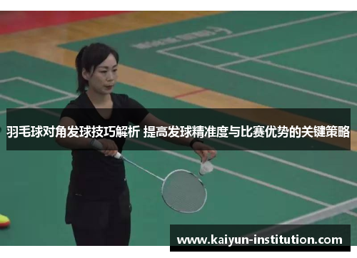 羽毛球对角发球技巧解析 提高发球精准度与比赛优势的关键策略