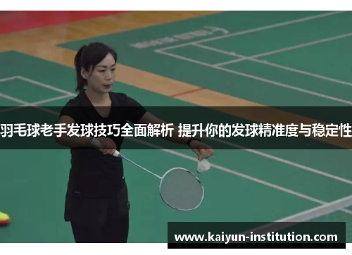 羽毛球老手发球技巧全面解析 提升你的发球精准度与稳定性
