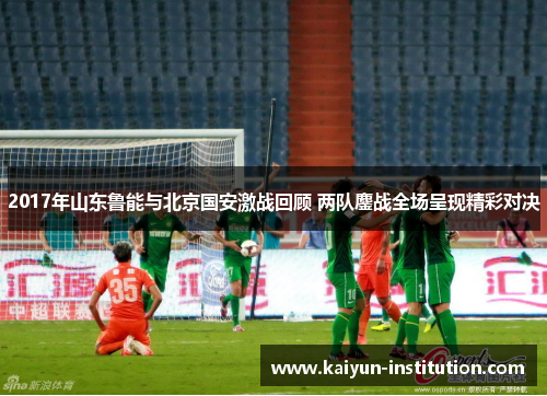 2017年山东鲁能与北京国安激战回顾 两队鏖战全场呈现精彩对决