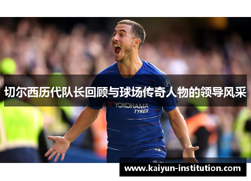 切尔西历代队长回顾与球场传奇人物的领导风采