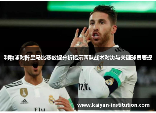 利物浦对阵皇马比赛数据分析揭示两队战术对决与关键球员表现