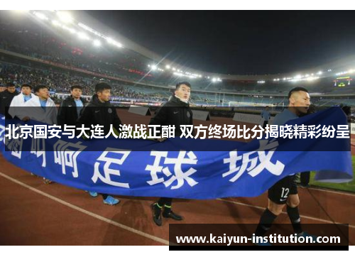 北京国安与大连人激战正酣 双方终场比分揭晓精彩纷呈