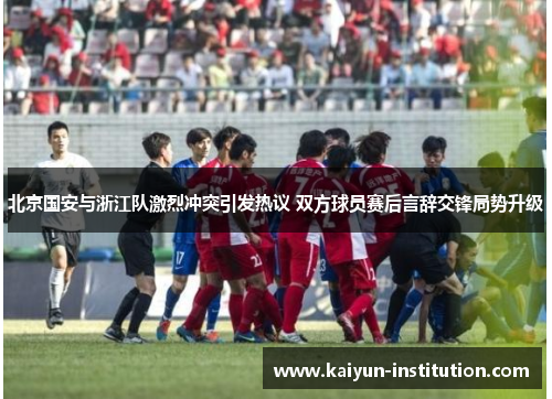 北京国安与浙江队激烈冲突引发热议 双方球员赛后言辞交锋局势升级