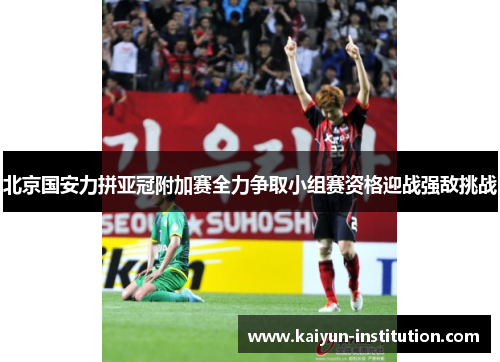 北京国安力拼亚冠附加赛全力争取小组赛资格迎战强敌挑战