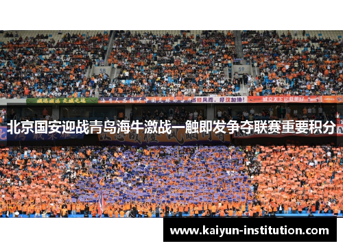北京国安迎战青岛海牛激战一触即发争夺联赛重要积分