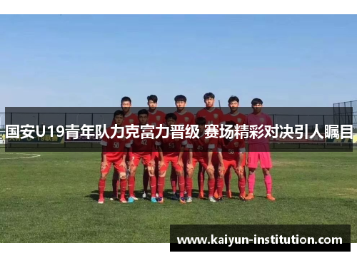 国安U19青年队力克富力晋级 赛场精彩对决引人瞩目